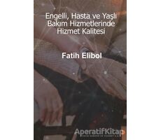 Engelli, Hasta ve Yaşlı Bakım Hizmetlerinde Hizmet Kalitesi - Fatih Elibol - Cinius Yayınları