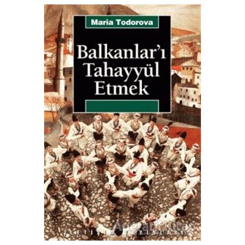 Balkanlar’ı Tahayyül Etmek - Maria Todorova - İletişim Yayınevi