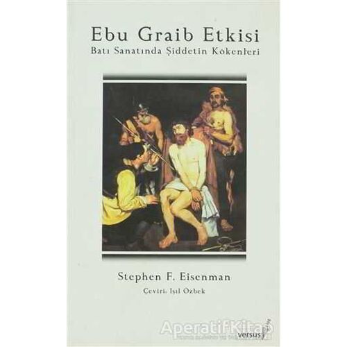 Ebu Graib Etkisi Batı Sanatında Şiddetin Kökenleri - Stephen F. Eisenman - Versus Kitap Yayınları