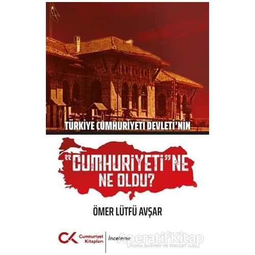 Türkiye Cumhuriyeti Devletinin Cumhuriyetine Ne Oldu? - Ömer Lütfü Avşar - Cumhuriyet Kitapları