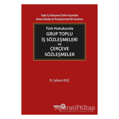 Türk Hukukunda Grup Toplu İş Sözleşmeleri ve Çerçeve Sözleşmeler - Şebnem Kılıç - Beta Yayınevi