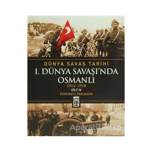 Dünya Savaş Tarihi Cilt 4: 1. Dünya Savaşı’nda Osmanlı - Edward J. Erickson - Timaş Yayınları