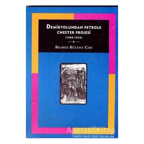 Demiryolundan Petrole Chester Projesi (1908-1923) - Bilmez Bülent Can - Tarih Vakfı Yurt Yayınları