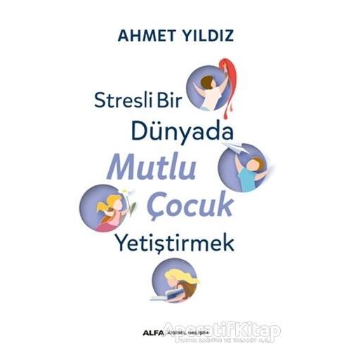 Stresli Bir Dünyada Mutlu Çocuk Yetiştirmek - Ahmet Yıldız - Alfa Yayınları