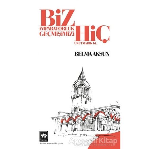 Biz İmparatorluk Geçmişimizi Hiç Unutmadık Ki - Belma Aksun - Ötüken Neşriyat