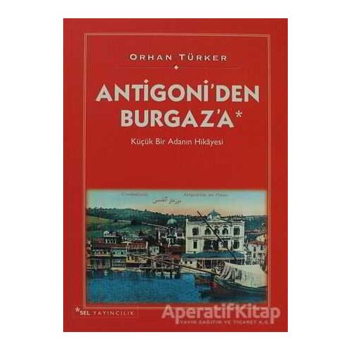 Antigoni’den Burgaz’a Küçük Bir Adanın Hikayesi - Orhan Türker - Sel Yayıncılık