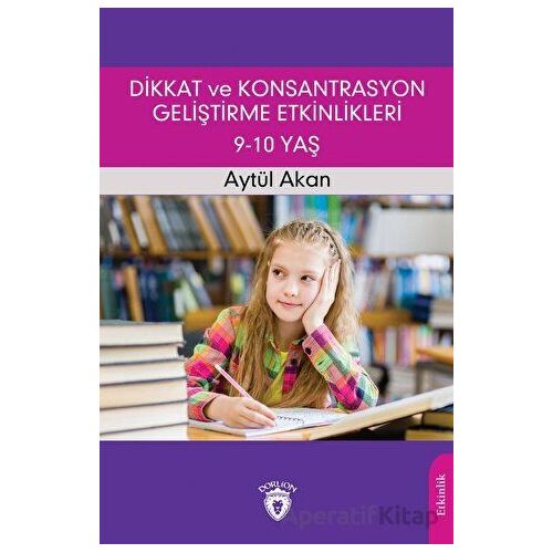 Dikkat ve Konsantrasyon Geliştirme Etkinlikleri / 9-10 Yaş - Aytül Akan - Dorlion Yayınları