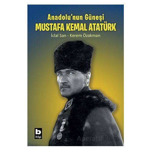 Anadolunun Güneşi Mustafa Kemal Atatürk - İclal San - Bilgi Yayınevi