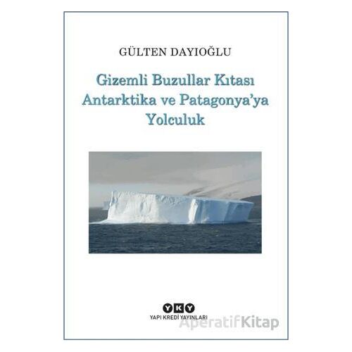 Gizemli Buzullar Kıtası Antarktika ve Patagonyaya Yolculuk - Gülten Dayıoğlu - Yapı Kredi Yayınları