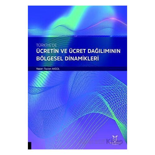 Türkiyede Ücretin ve Ücret Dağılımının Bölgesel Dinamikleri - Taylan Akgül - Akademisyen Kitabevi