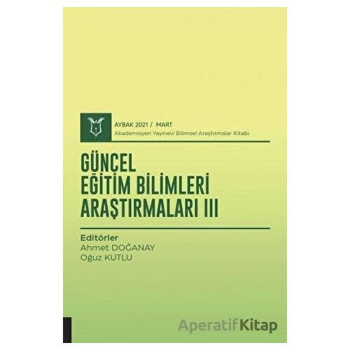 Güncel Eğitim Bilimleri Araştırmaları III (AYBAK 2021 Mart) - Ahmet Doğanay - Akademisyen Kitabevi