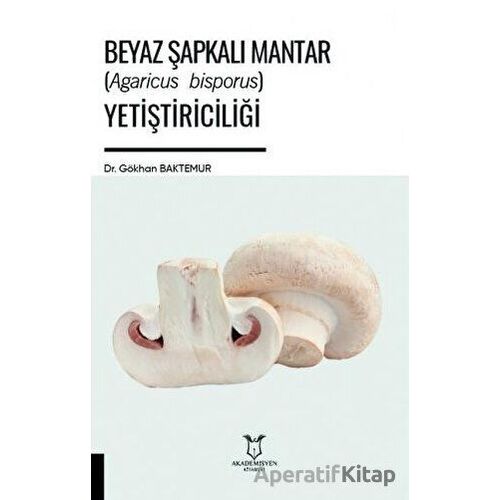 Beyaz Şapkalı Mantar (Agaricus Bisporus) Yetiştiriciliği - Gökhan Baktemur - Akademisyen Kitabevi