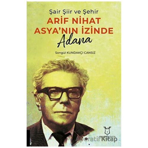 Şair Şiir ve Şehir Arif Nihat Asya’nın İzinde Adana - Songül Kundakçı Cansız - Akademisyen Kitabevi