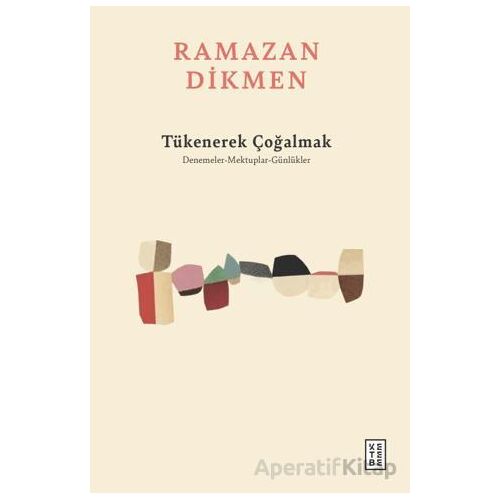 Tükenerek Çoğalmak Denemeler, Mektuplar, Günlükler - Ramazan Dikmen - Ketebe Yayınları