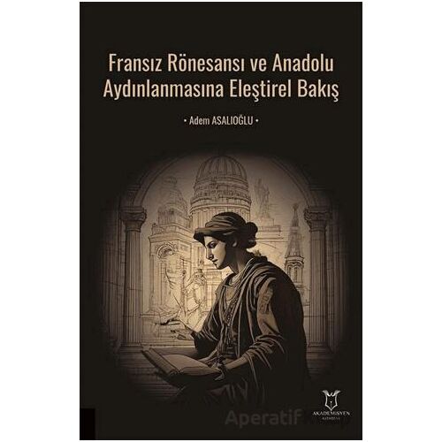 Fransız Rönesansı ve Anadolu Aydınlanmasına Eleştirel Bakış - Adem Asalıoğlu - Akademisyen Kitabevi