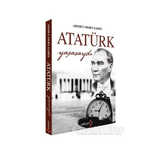 Atatürk Yaşasaydı - Ahmet Mert Şahin - Yakamoz Yayınevi