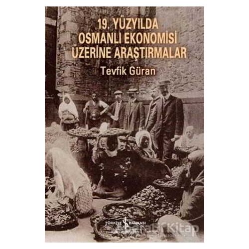 19. Yüzyılda Osmanlı Ekonomisi Üzerine Araştırmalar - Tevfik Güran - İş Bankası Kültür Yayınları