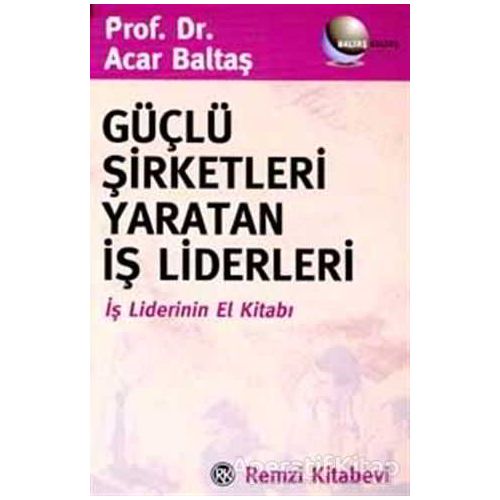 Güçlü Şirketleri Yaratan İş Liderleri İş Liderlerinin El Kitabı - Acar Baltaş - Remzi Kitabevi