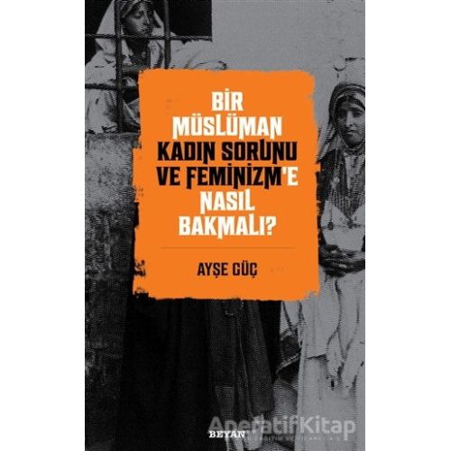 Bir Müslüman Kadın Sorunu ve Feminizm’e Nasıl Bakmalı? - Ayşe Güç - Beyan Yayınları