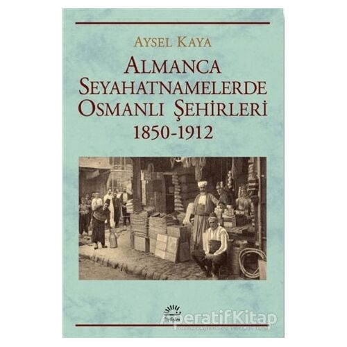 Almanca Seyahatnamelerde Osmanlı S¸ehirleri 1850-1912 - Aysel Kaya - İletişim Yayınevi