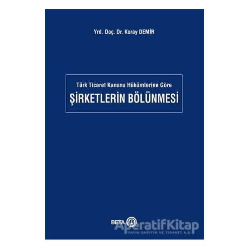 Türk Ticaret Kanunu Hükümlerine Göre Şirketlerin Bölünmesi - Koray Demir - Beta Yayınevi