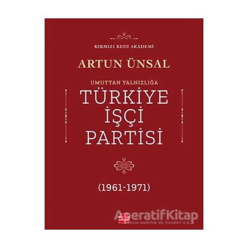 Umuttan Yalnızlığa Türkiye İşçi Partisi (1961 - 1971) - Artun Ünsal - Kırmızı Kedi Yayınevi