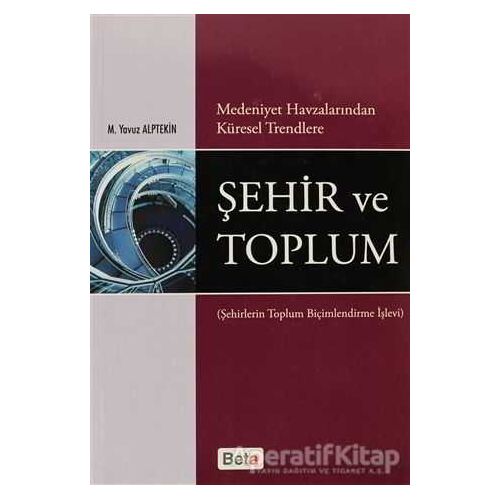 Medeniyet Havzalarından Küresel Trendlere Şehir ve Toplum - M. Yavuz Alptekin - Beta Yayınevi