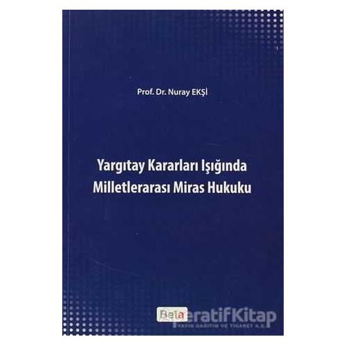 Yargıtay Kararları Işığında Milletlerarası Miras Hukuku - Nuray Ekşi - Beta Yayınevi